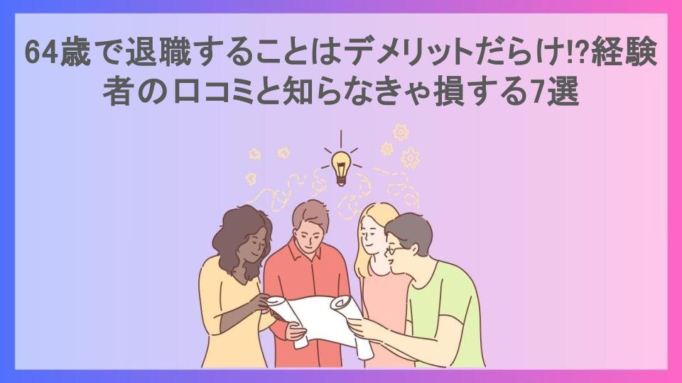 64歳で退職することはデメリットだらけ!?経験者の口コミと知らなきゃ損する7選